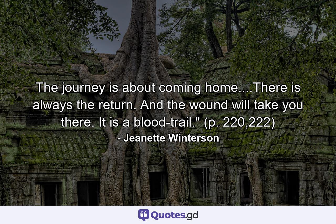 The journey is about coming home....There is always the return. And the wound will take you there. It is a blood-trail.