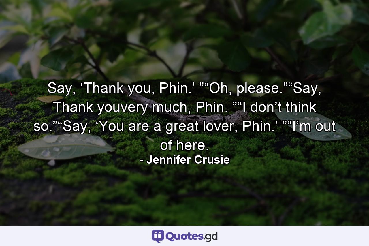 Say, ‘Thank you, Phin.’ ”“Oh, please.”“Say, Thank youvery much, Phin. ”“I don’t think so.”“Say, ‘You are a great lover, Phin.’ ”“I’m out of here. - Quote by Jennifer Crusie