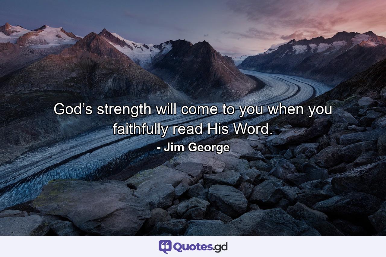 God’s strength will come to you when you faithfully read His Word. - Quote by Jim George