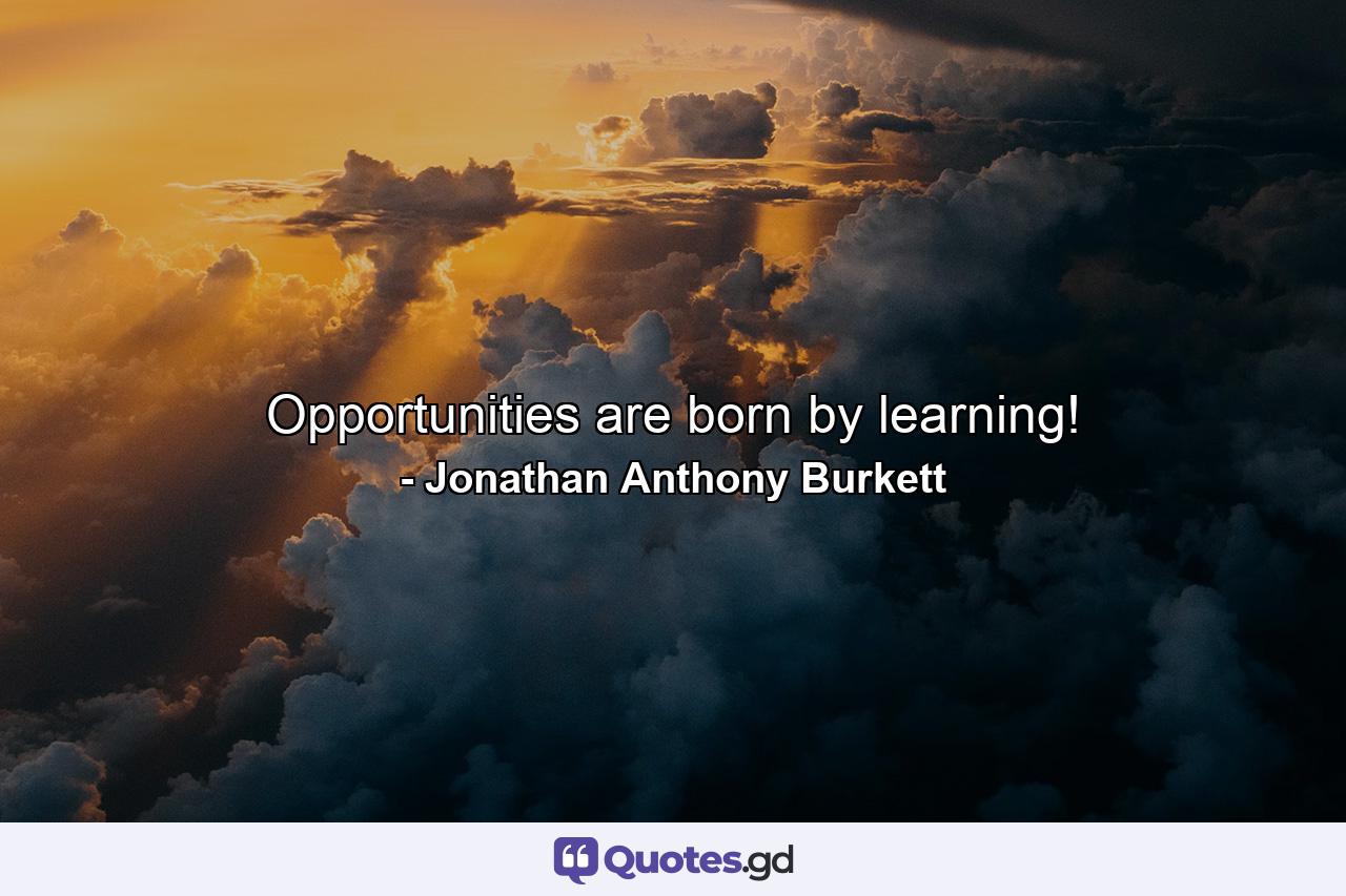 Opportunities are born by learning! - Quote by Jonathan Anthony Burkett