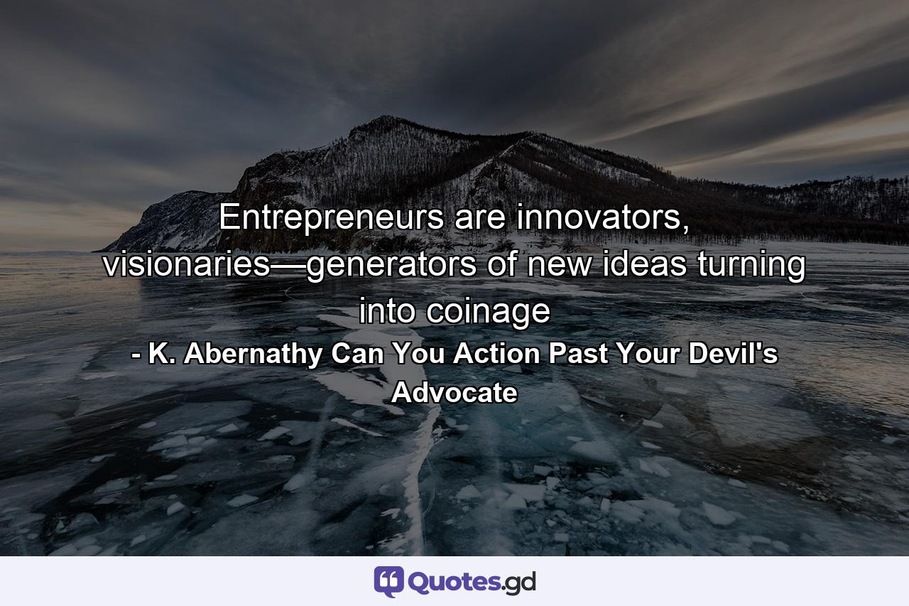 Entrepreneurs are innovators, visionaries—generators of new ideas turning into coinage - Quote by K. Abernathy Can You Action Past Your Devil's Advocate