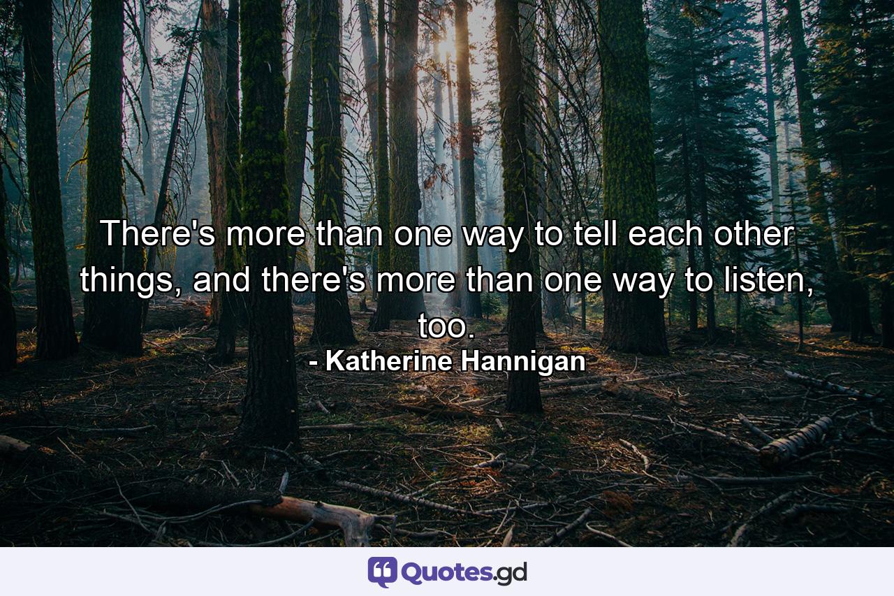 There's more than one way to tell each other things, and there's more than one way to listen, too. - Quote by Katherine Hannigan