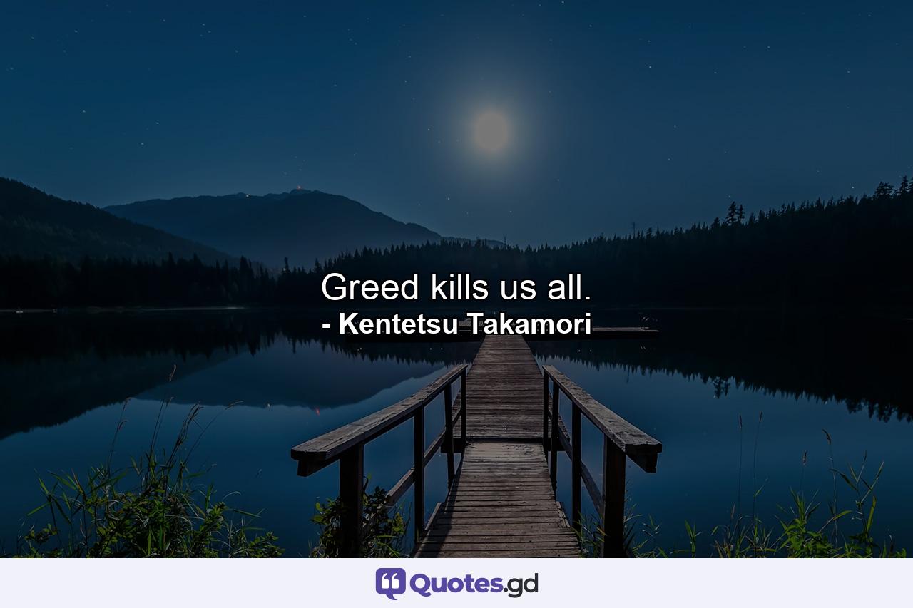 Greed kills us all. - Quote by Kentetsu Takamori