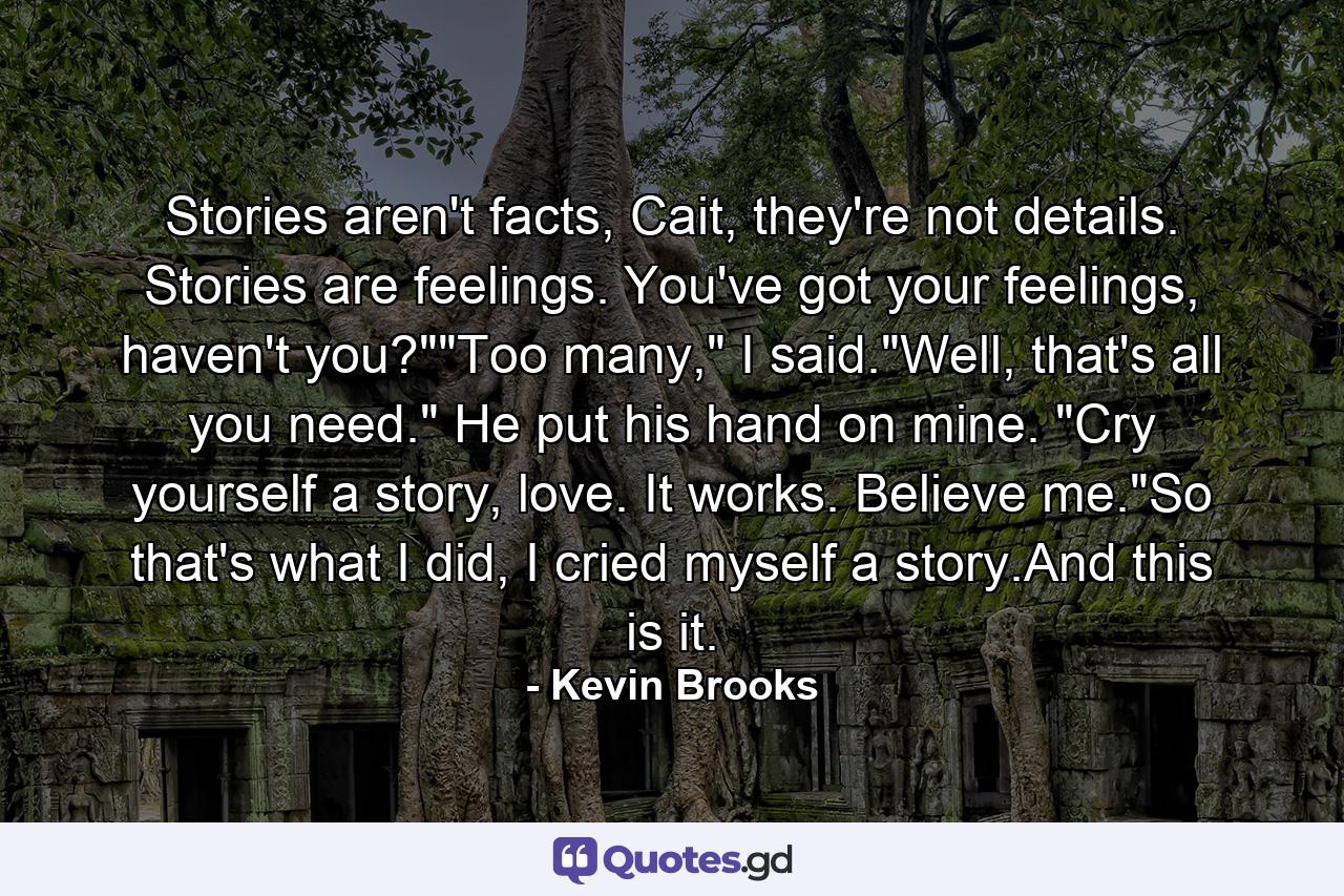 Stories aren't facts, Cait, they're not details. Stories are feelings. You've got your feelings, haven't you?