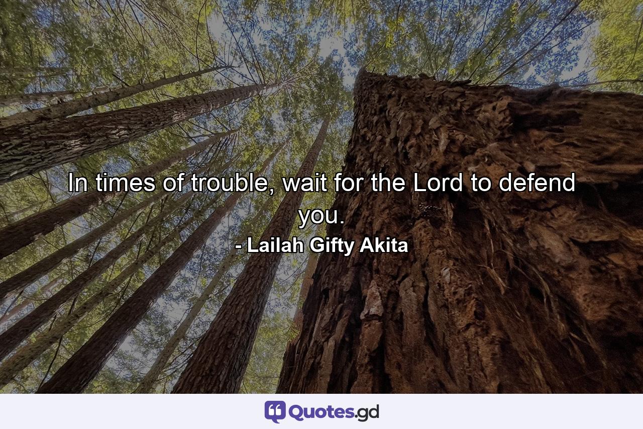 In times of trouble, wait for the Lord to defend you. - Quote by Lailah Gifty Akita