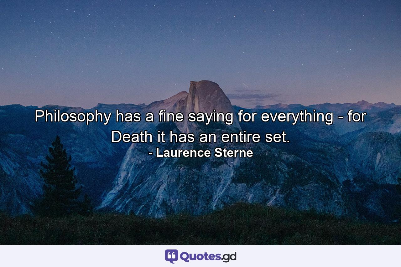 Philosophy has a fine saying for everything - for Death it has an entire set. - Quote by Laurence Sterne