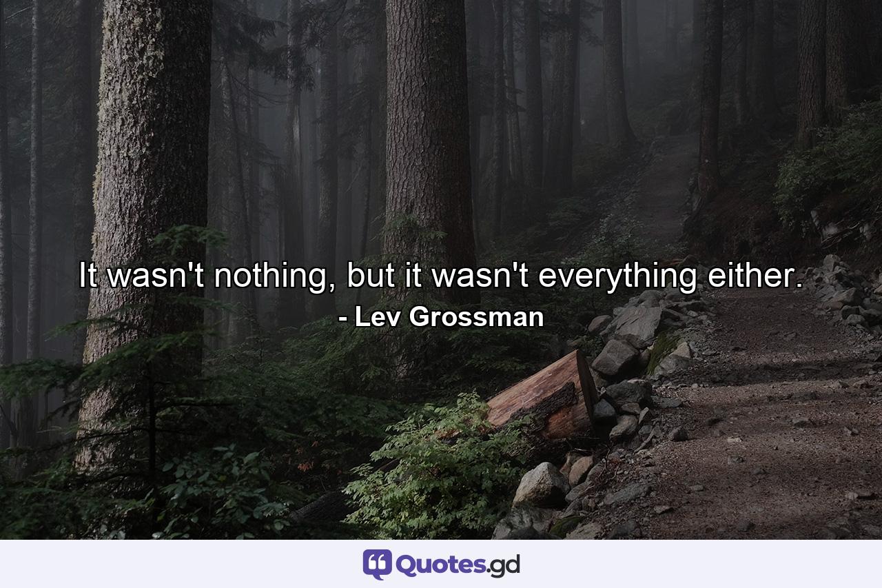 It wasn't nothing, but it wasn't everything either. - Quote by Lev Grossman