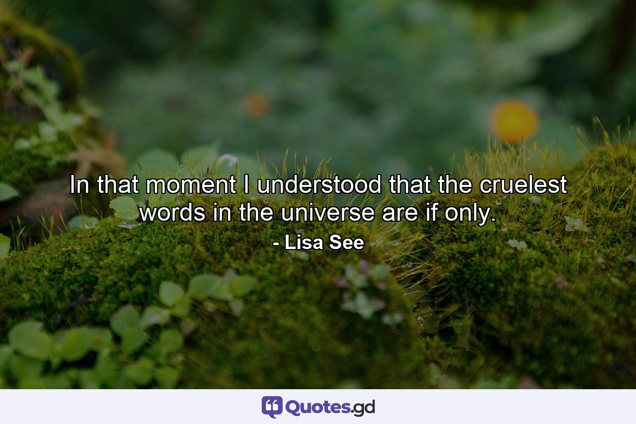 In that moment I understood that the cruelest words in the universe are if only. - Quote by Lisa See