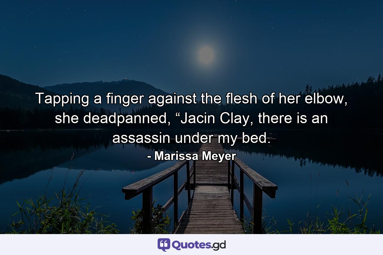 Tapping a finger against the flesh of her elbow, she deadpanned, “Jacin Clay, there is an assassin under my bed. - Quote by Marissa Meyer