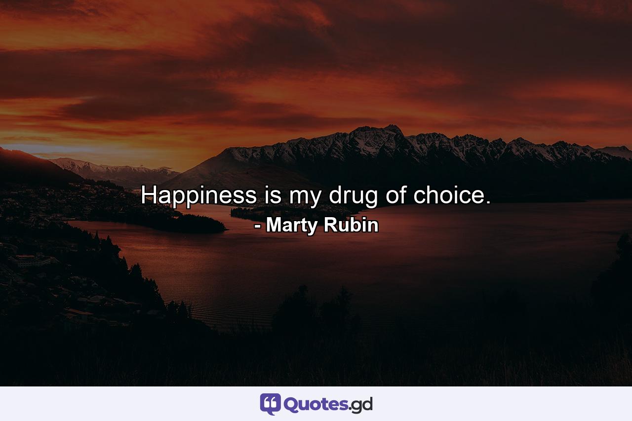 Happiness is my drug of choice. - Quote by Marty Rubin