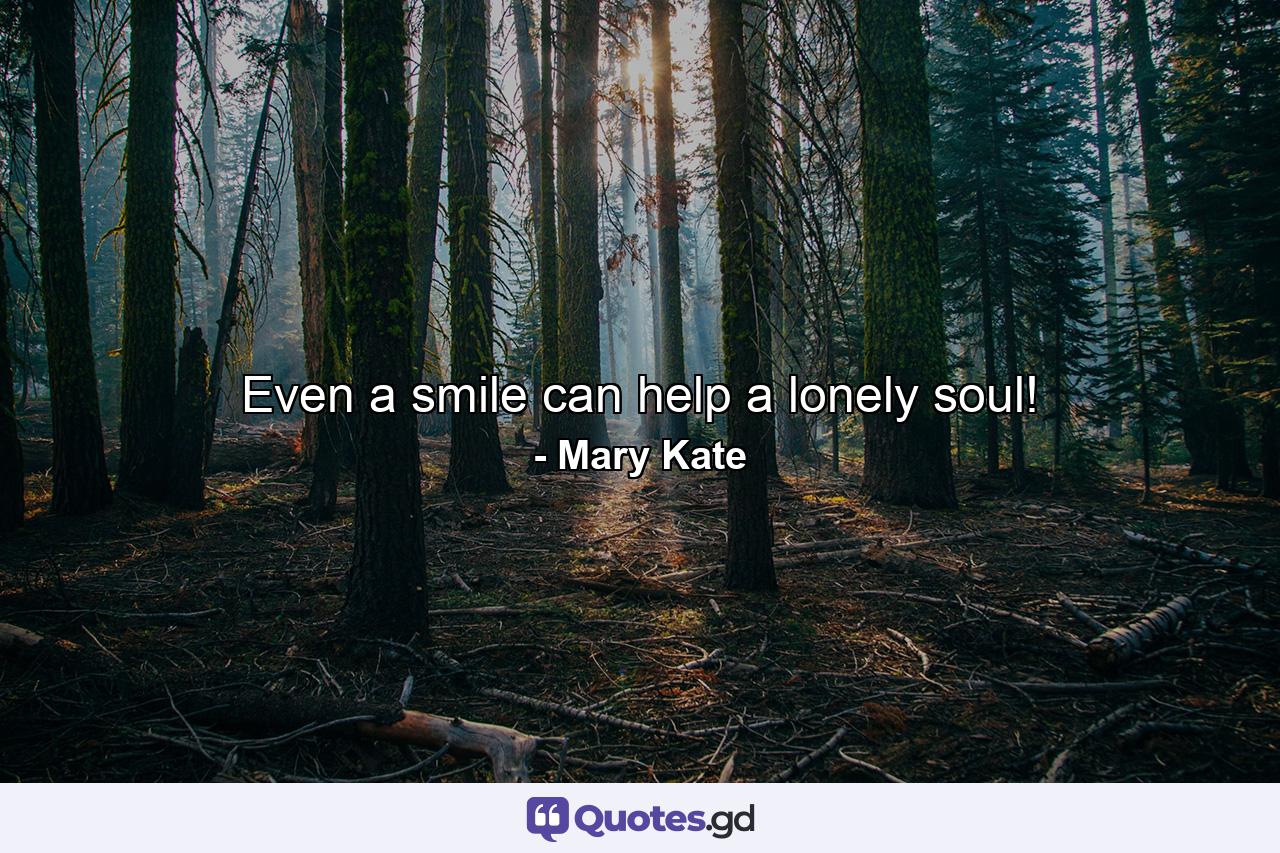 Even a smile can help a lonely soul! - Quote by Mary Kate