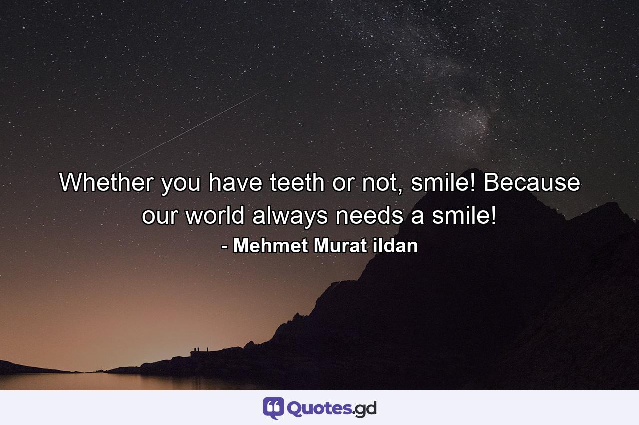 Whether you have teeth or not, smile! Because our world always needs a smile! - Quote by Mehmet Murat ildan