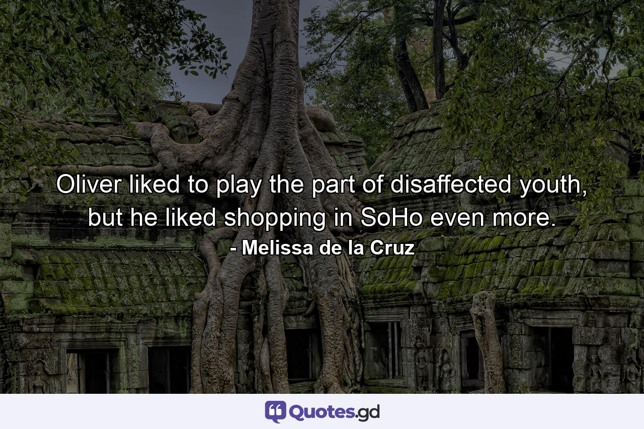 Oliver liked to play the part of disaffected youth, but he liked shopping in SoHo even more. - Quote by Melissa de la Cruz