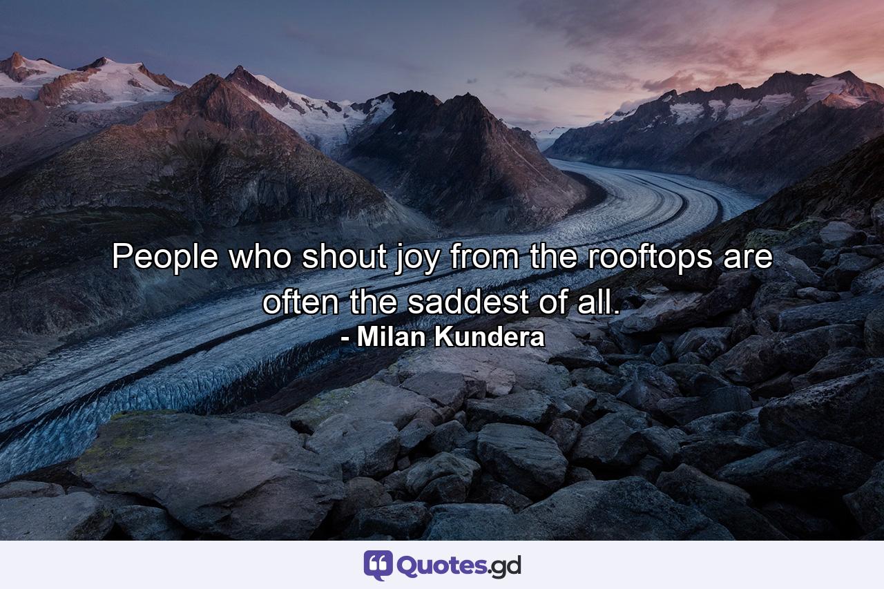 People who shout joy from the rooftops are often the saddest of all. - Quote by Milan Kundera