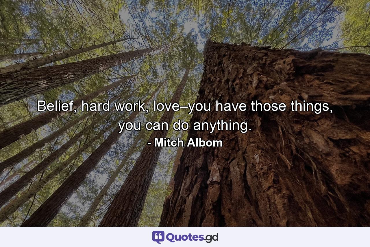 Belief, hard work, love–you have those things, you can do anything. - Quote by Mitch Albom