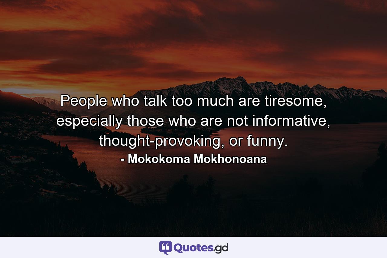 People who talk too much are tiresome, especially those who are not informative, thought-provoking, or funny. - Quote by Mokokoma Mokhonoana