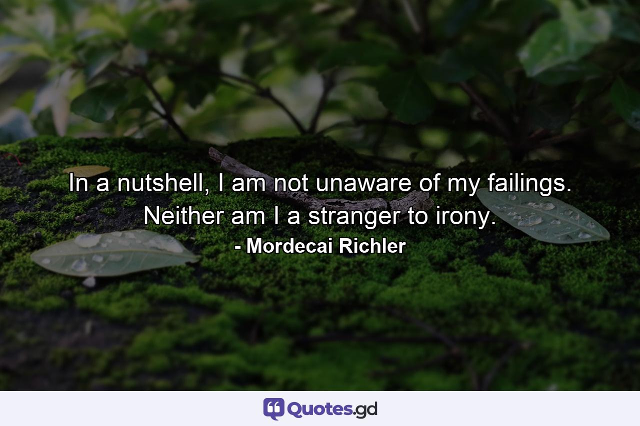 In a nutshell, I am not unaware of my failings. Neither am I a stranger to irony. - Quote by Mordecai Richler