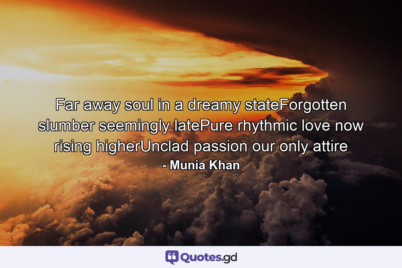 Far away soul in a dreamy stateForgotten slumber seemingly latePure rhythmic love now rising higherUnclad passion our only attire - Quote by Munia Khan