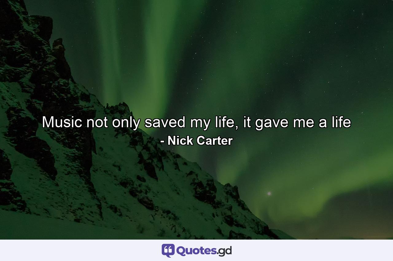 Music not only saved my life, it gave me a life - Quote by Nick Carter