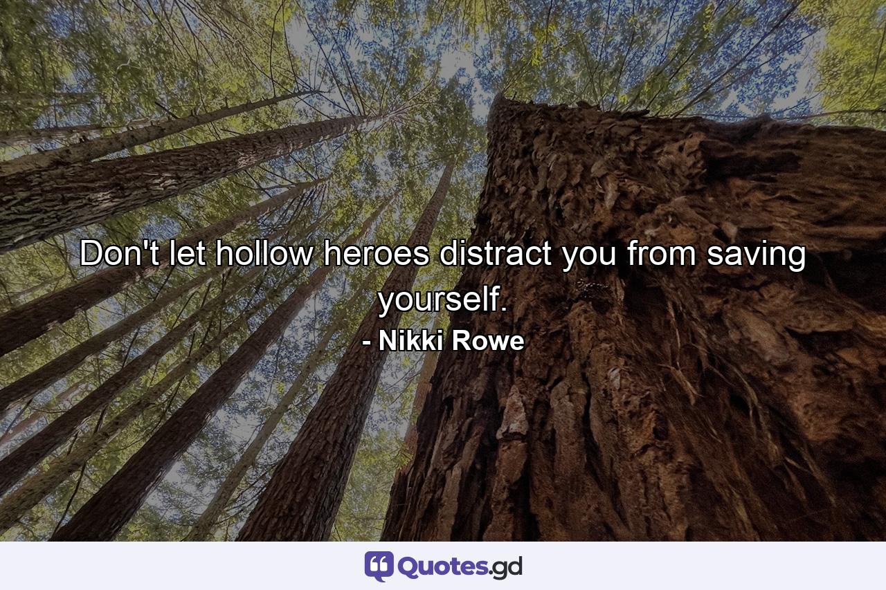 Don't let hollow heroes distract you from saving yourself. - Quote by Nikki Rowe