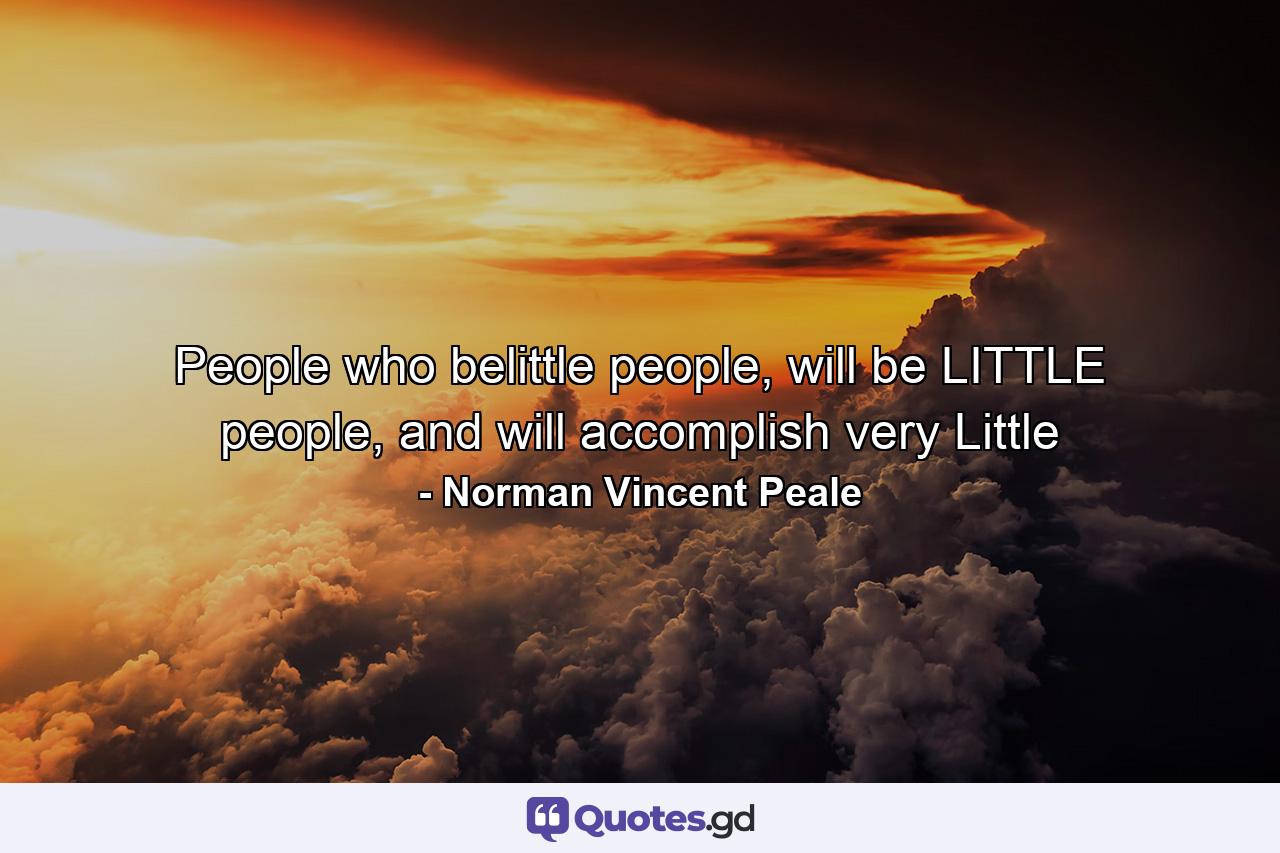 People who belittle people, will be LITTLE people, and will accomplish very Little - Quote by Norman Vincent Peale