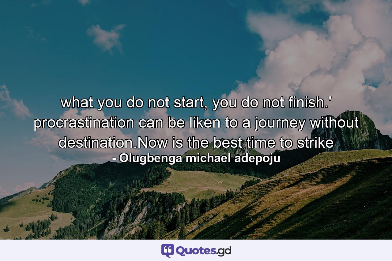 what you do not start, you do not finish.' procrastination can be liken to a journey without destination.Now is the best time to strike - Quote by Olugbenga michael adepoju