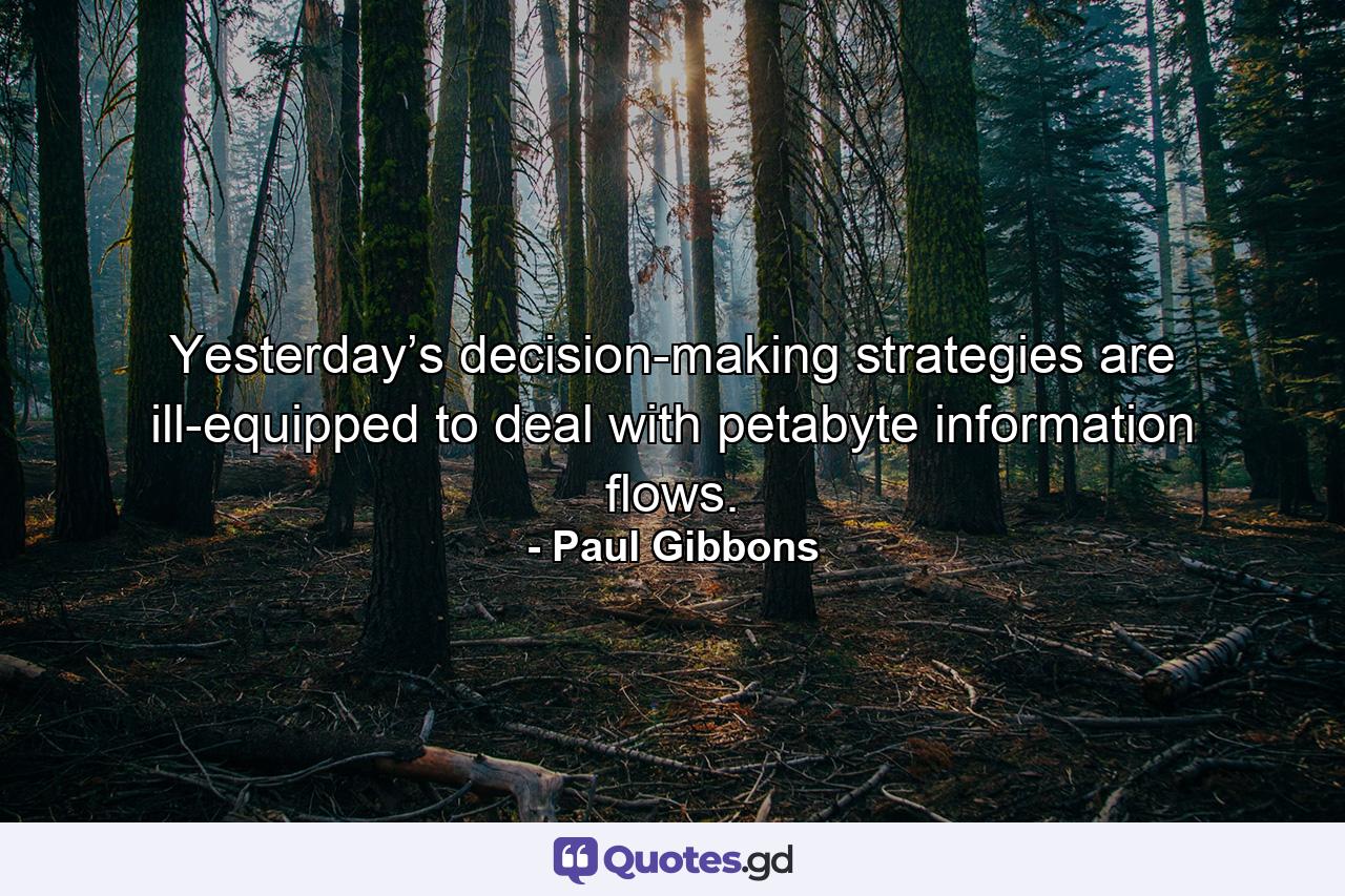 Yesterday’s decision-making strategies are ill-equipped to deal with petabyte information flows. - Quote by Paul Gibbons