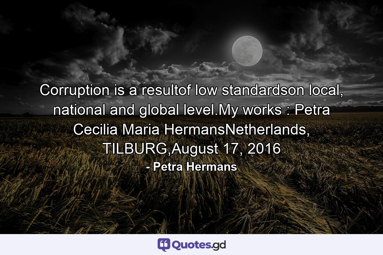 Corruption is a resultof low standardson local, national and global level.My works : Petra Cecilia Maria HermansNetherlands, TILBURG,August 17, 2016 - Quote by Petra Hermans