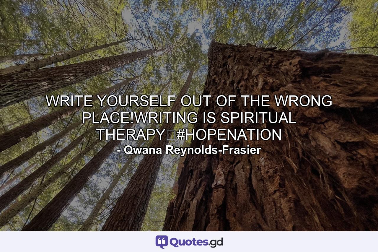 WRITE YOURSELF OUT OF THE WRONG PLACE!WRITING IS SPIRITUAL THERAPY✏#HOPENATION - Quote by Qwana Reynolds-Frasier