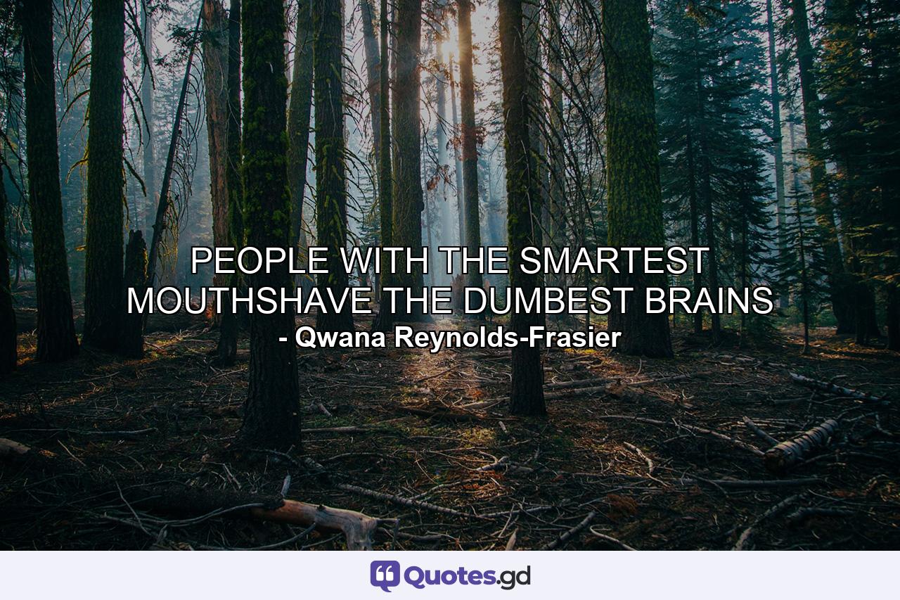 PEOPLE WITH THE SMARTEST MOUTHSHAVE THE DUMBEST BRAINS - Quote by Qwana Reynolds-Frasier