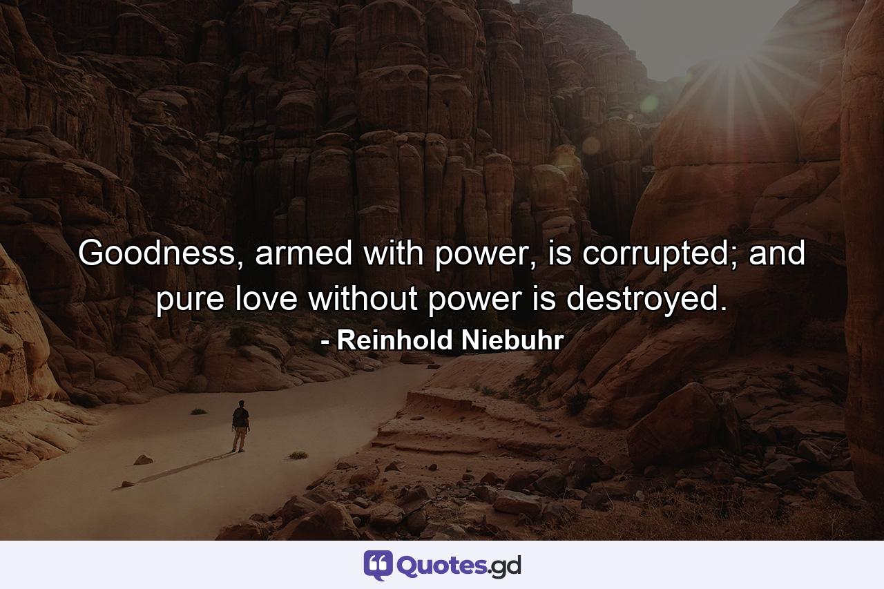 Goodness, armed with power, is corrupted; and pure love without power is destroyed. - Quote by Reinhold Niebuhr