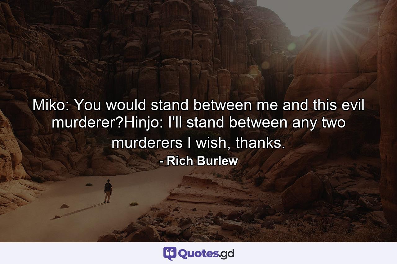 Miko: You would stand between me and this evil murderer?Hinjo: I'll stand between any two murderers I wish, thanks. - Quote by Rich Burlew