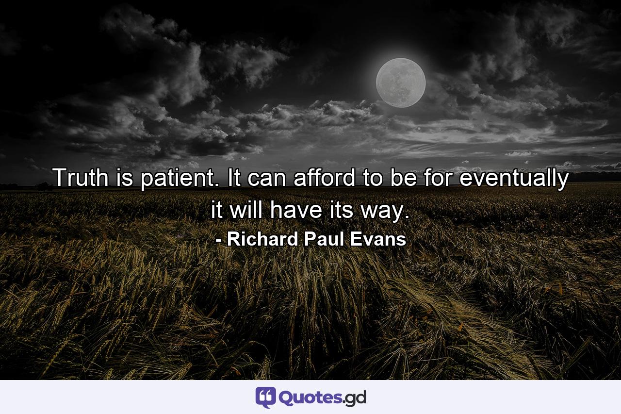 Truth is patient. It can afford to be for eventually it will have its way. - Quote by Richard Paul Evans