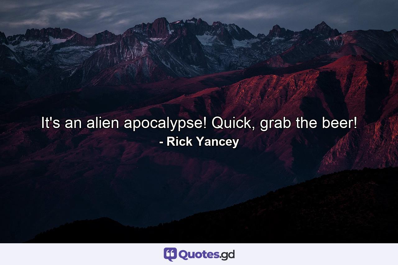 It's an alien apocalypse! Quick, grab the beer! - Quote by Rick Yancey