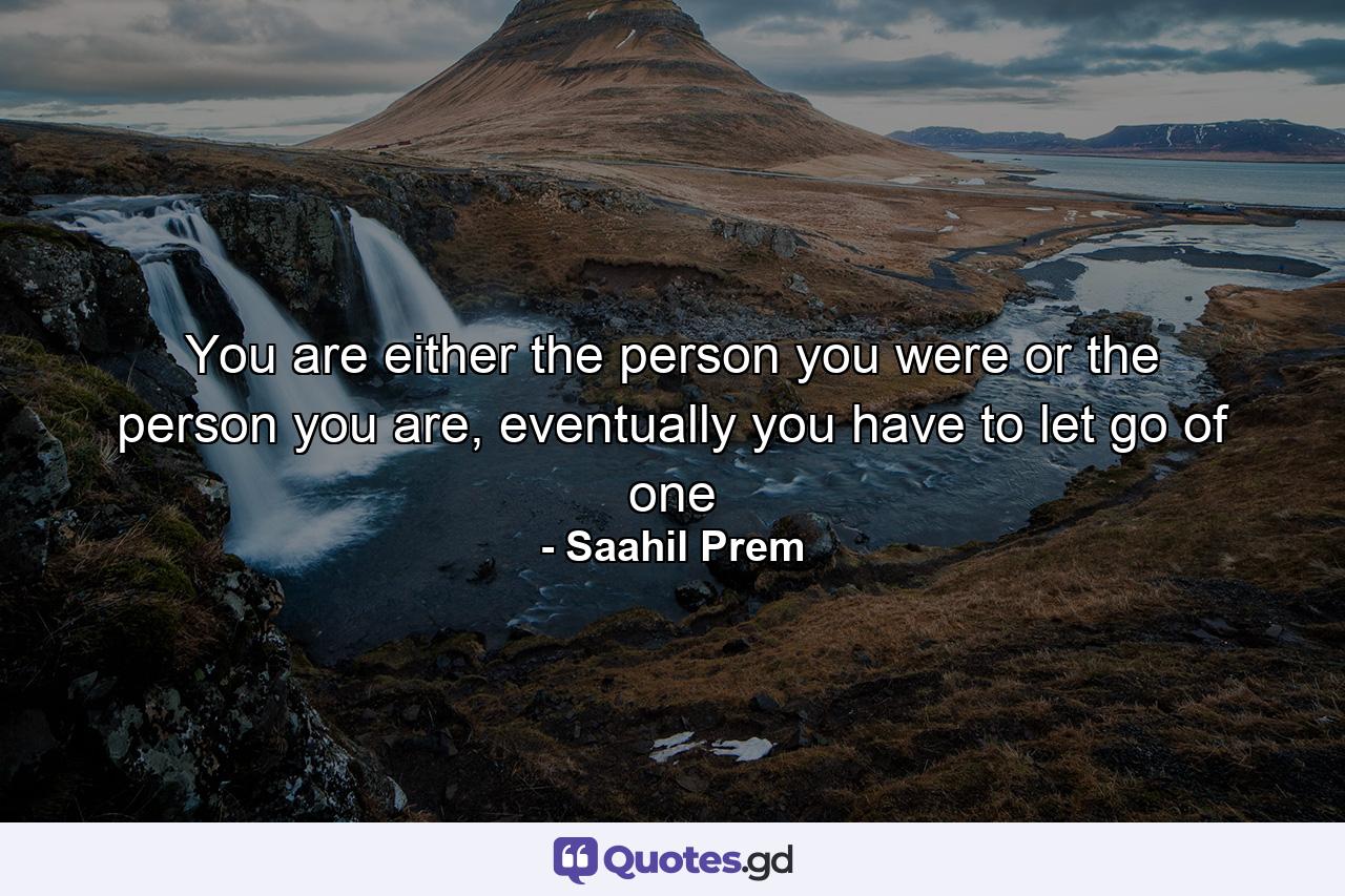 You are either the person you were or the person you are, eventually you have to let go of one - Quote by Saahil Prem