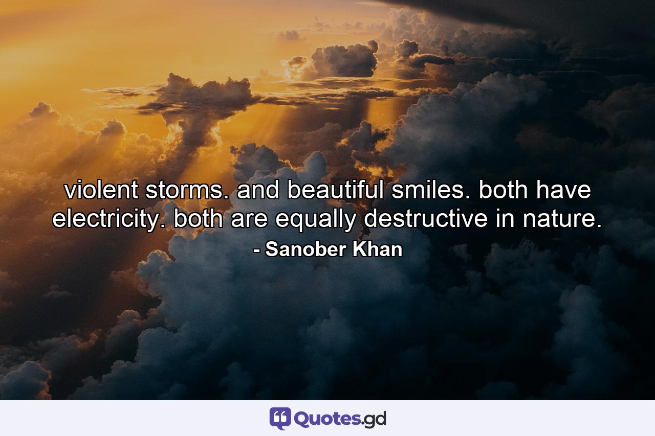 violent storms. and beautiful smiles. both have electricity. both are equally destructive in nature. - Quote by Sanober Khan