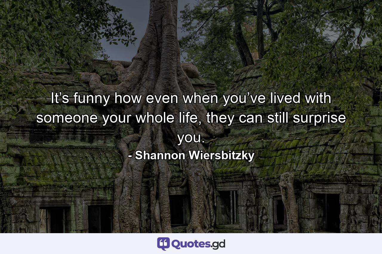 It’s funny how even when you’ve lived with someone your whole life, they can still surprise you. - Quote by Shannon Wiersbitzky