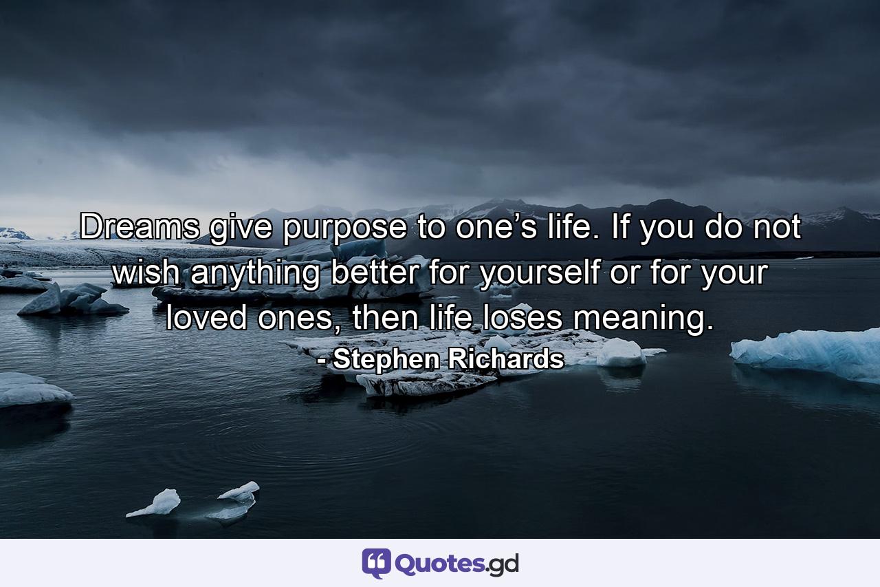 Dreams give purpose to one’s life. If you do not wish anything better for yourself or for your loved ones, then life loses meaning. - Quote by Stephen Richards