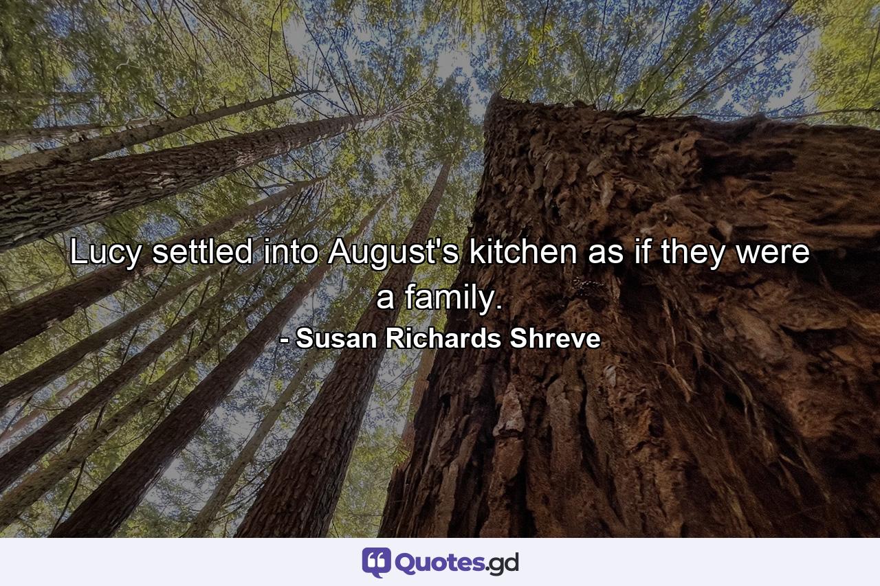 Lucy settled into August's kitchen as if they were a family. - Quote by Susan Richards Shreve