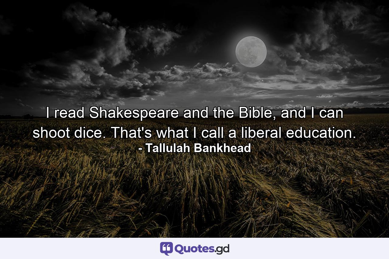 I read Shakespeare and the Bible, and I can shoot dice. That's what I call a liberal education. - Quote by Tallulah Bankhead