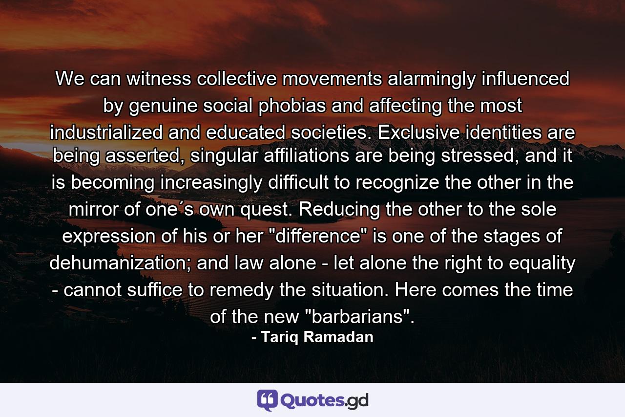 We can witness collective movements alarmingly influenced by genuine social phobias and affecting the most industrialized and educated societies. Exclusive identities are being asserted, singular affiliations are being stressed, and it is becoming increasingly difficult to recognize the other in the mirror of one´s own quest. Reducing the other to the sole expression of his or her 