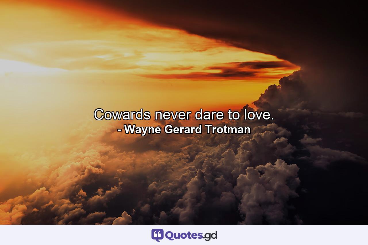 Cowards never dare to love. - Quote by Wayne Gerard Trotman