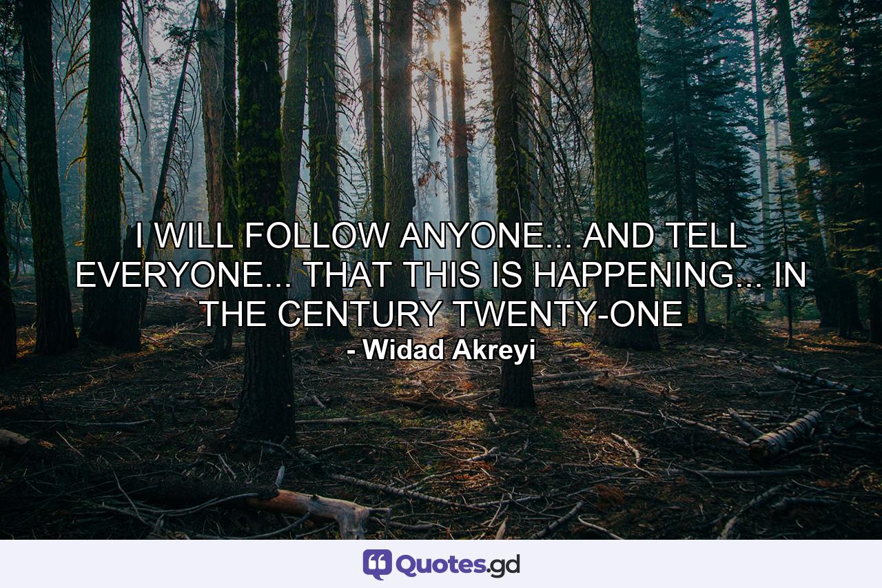 I WILL FOLLOW ANYONE... AND TELL EVERYONE... THAT THIS IS HAPPENING... IN THE CENTURY TWENTY-ONE - Quote by Widad Akreyi