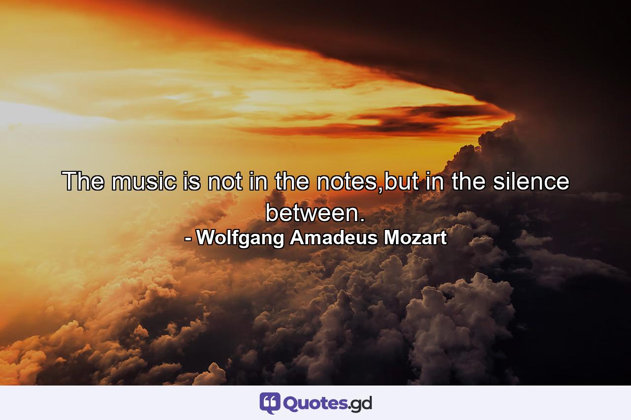 The music is not in the notes,but in the silence between. - Quote by Wolfgang Amadeus Mozart