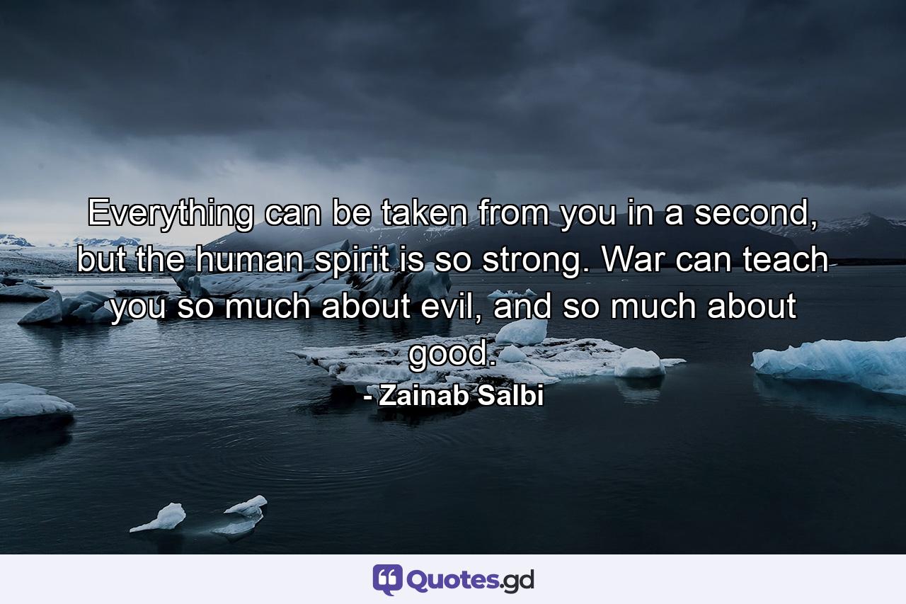 Everything can be taken from you in a second, but the human spirit is so strong. War can teach you so much about evil, and so much about good. - Quote by Zainab Salbi