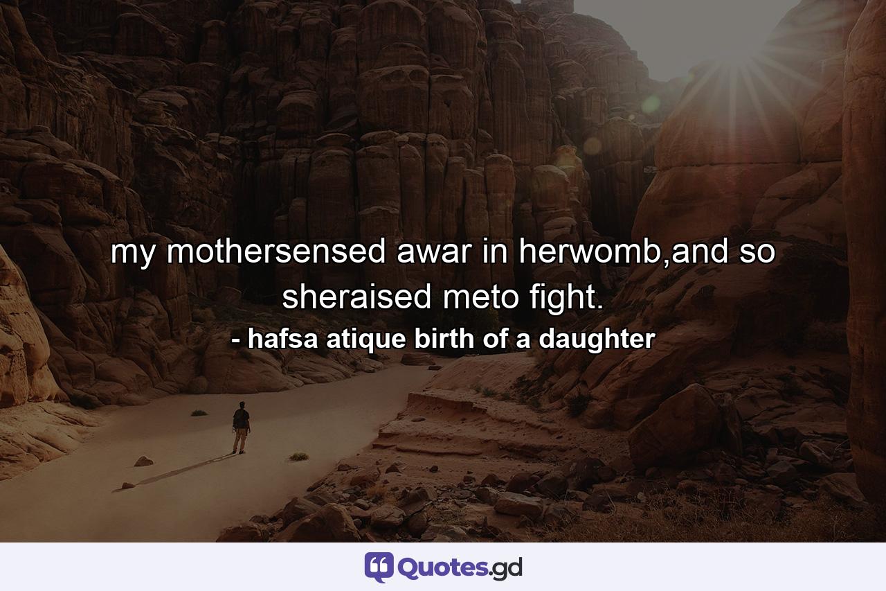 my mothersensed awar in herwomb,and so sheraised meto fight. - Quote by hafsa atique birth of a daughter