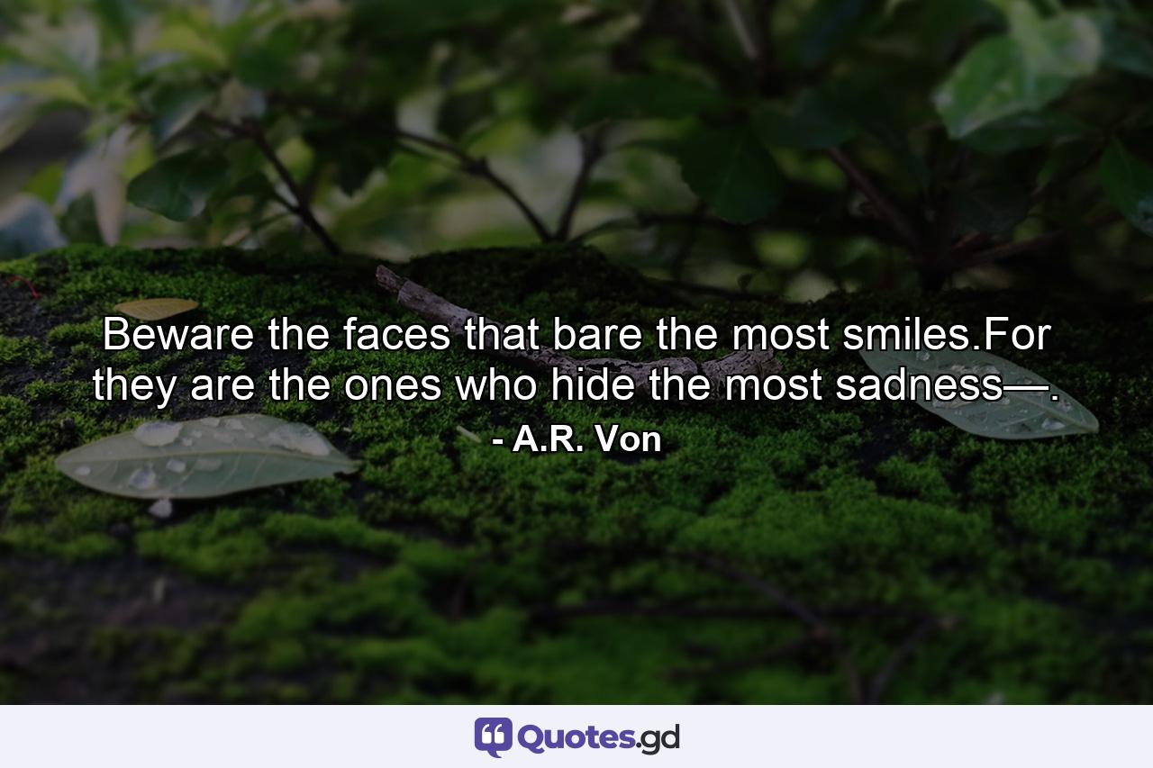 Beware the faces that bare the most smiles.For they are the ones who hide the most sadness—. - Quote by A.R. Von