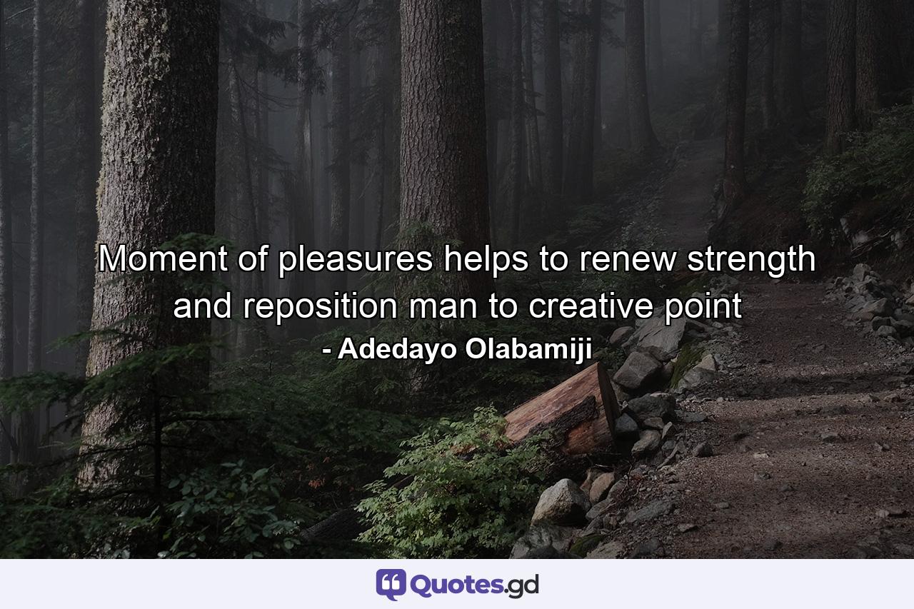 Moment of pleasures helps to renew strength and reposition man to creative point - Quote by Adedayo Olabamiji