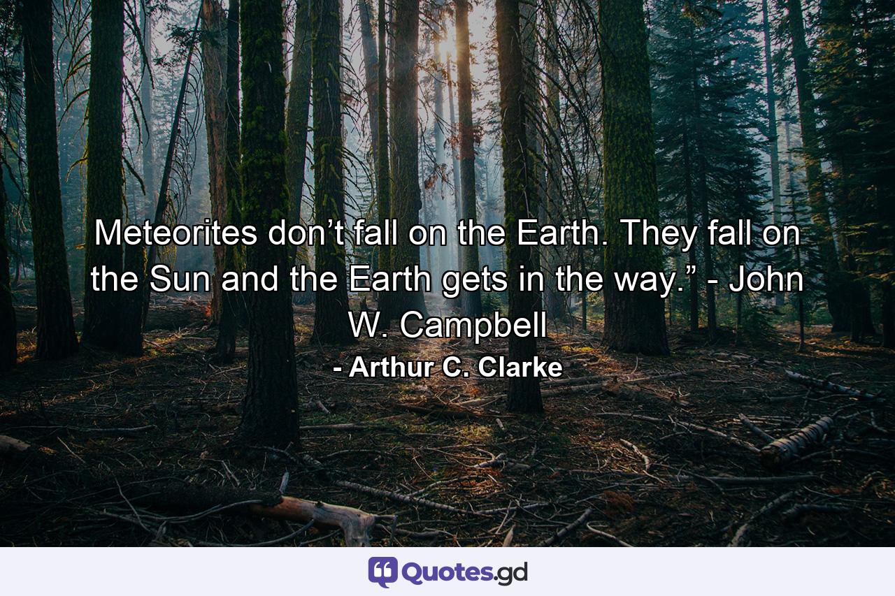 Meteorites don’t fall on the Earth. They fall on the Sun and the Earth gets in the way.” - John W. Campbell - Quote by Arthur C. Clarke