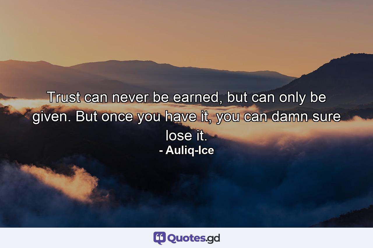 Trust can never be earned, but can only be given. But once you have it, you can damn sure lose it. - Quote by Auliq-Ice